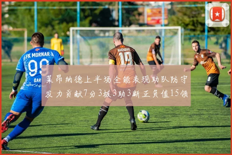 莱昂纳德上半场全能表现助队防守发力贡献7分3板3助3断正负值15领衔全队