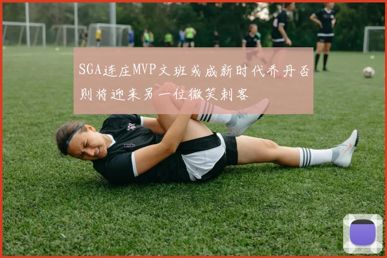 SGA连庄MVP文班或成新时代乔丹否则将迎来另一位微笑刺客