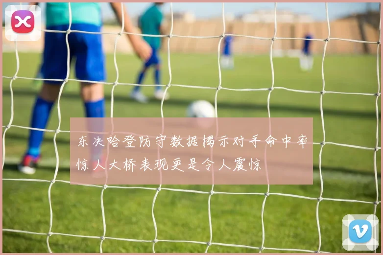 东决哈登防守数据揭示对手命中率惊人大桥表现更是令人震惊