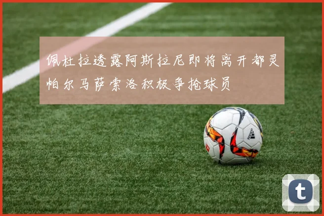 佩杜拉透露阿斯拉尼即将离开都灵帕尔马萨索洛积极争抢球员