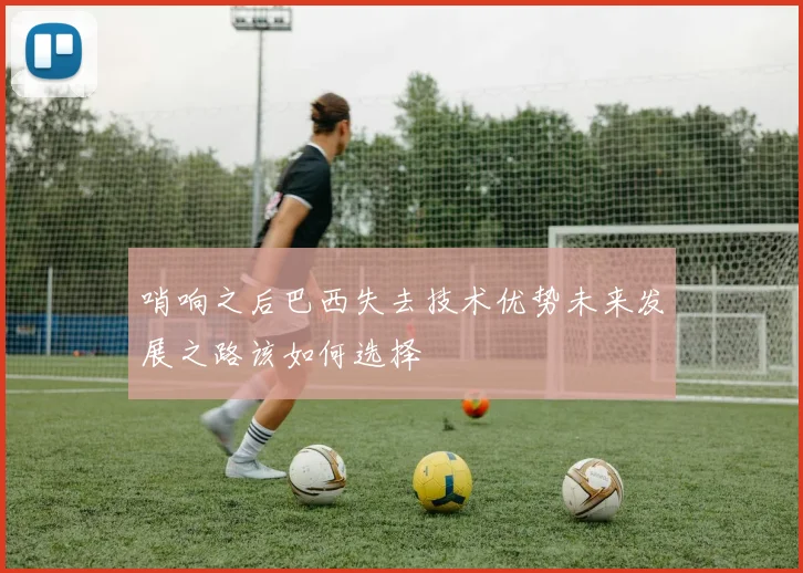 哨响之后巴西失去技术优势未来发展之路该如何选择