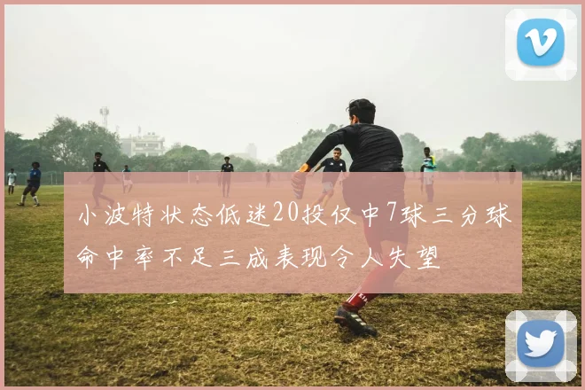 小波特状态低迷20投仅中7球三分球命中率不足三成表现令人失望