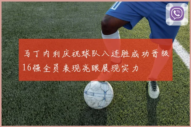 马丁内利庆祝球队八连胜成功晋级16强全员表现亮眼展现实力