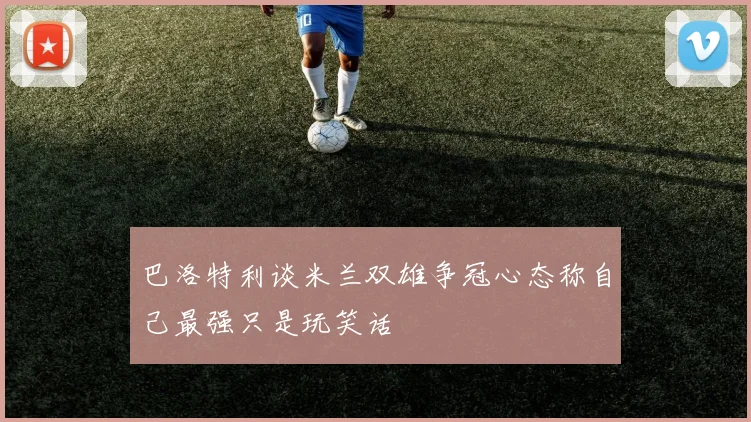 巴洛特利谈米兰双雄争冠心态称自己最强只是玩笑话