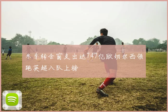 冬季转会窗支出达747亿欧切尔西领跑英超八队上榜