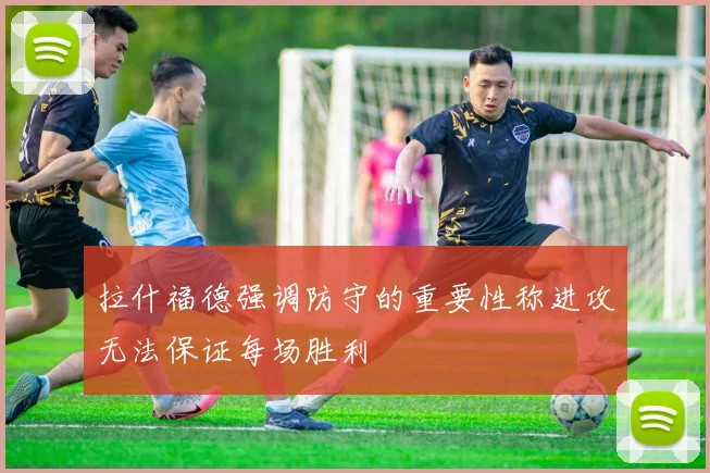 拉什福德强调防守的重要性称进攻无法保证每场胜利