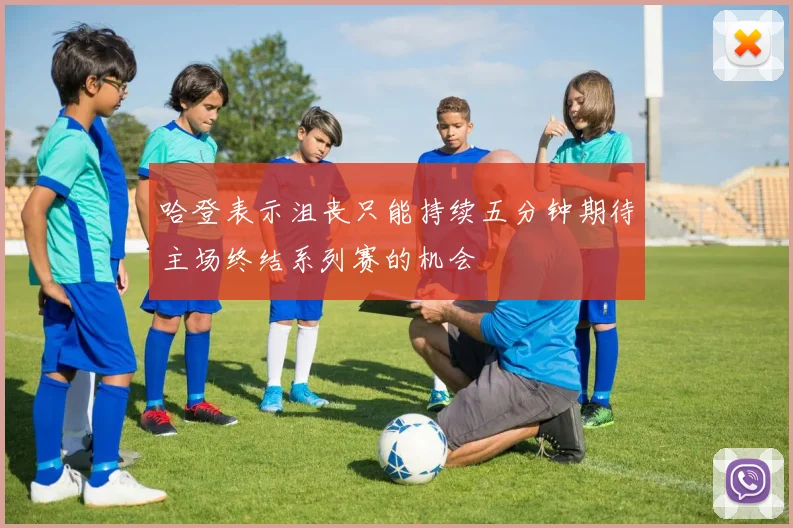 哈登表示沮丧只能持续五分钟期待主场终结系列赛的机会