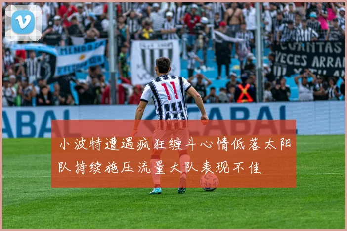 小波特遭遇疯狂缠斗心情低落太阳队持续施压流量大队表现不佳