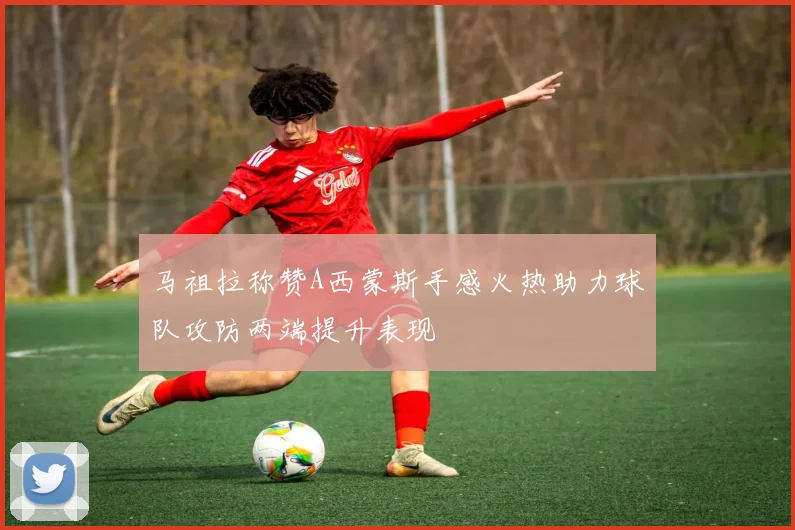 马祖拉称赞A西蒙斯手感火热助力球队攻防两端提升表现