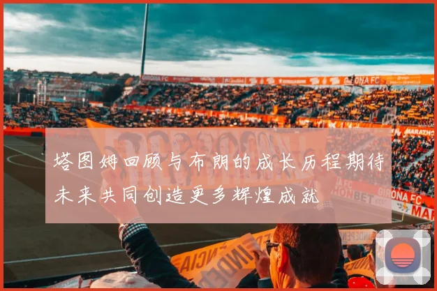 塔图姆回顾与布朗的成长历程期待未来共同创造更多辉煌成就