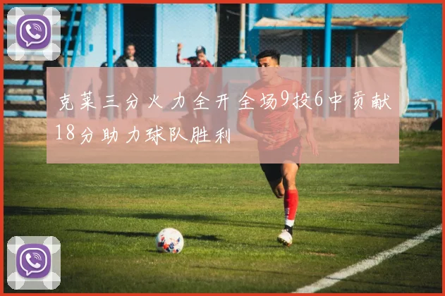克莱三分火力全开全场9投6中贡献18分助力球队胜利