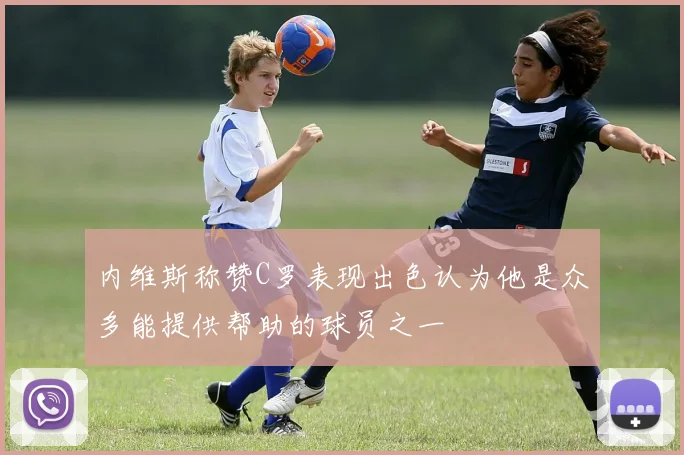 内维斯称赞C罗表现出色认为他是众多能提供帮助的球员之一