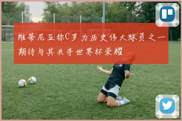维蒂尼亚称C罗为历史伟大球员之一期待与其共夺世界杯荣耀