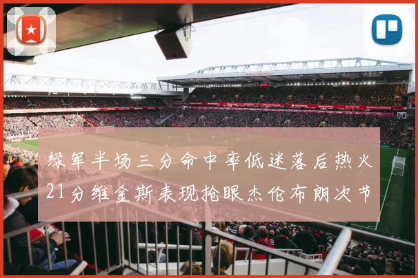 绿军半场三分命中率低迷落后热火21分维金斯表现抢眼杰伦布朗次节独得15分