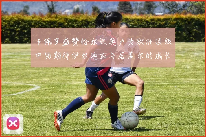 卡佩罗盛赞恰尔汉奥卢为欧洲顶级中场期待伊尔迪兹与居莱尔的成长