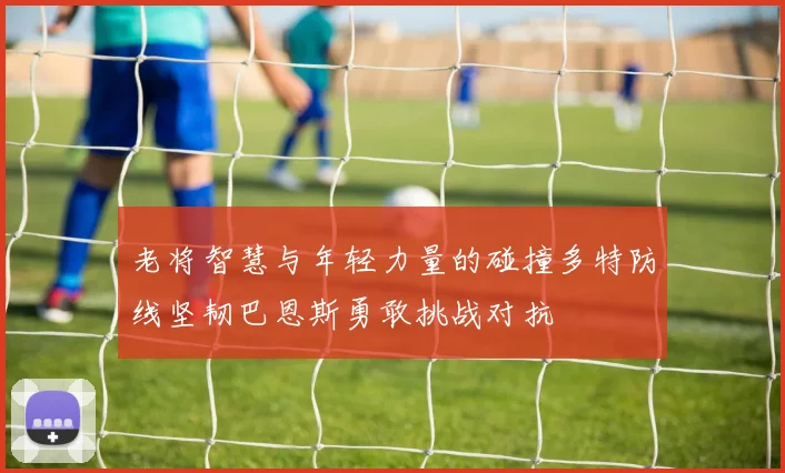 老将智慧与年轻力量的碰撞多特防线坚韧巴恩斯勇敢挑战对抗