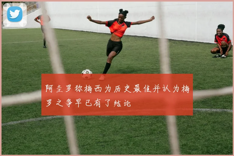 阿圭罗称梅西为历史最佳并认为梅罗之争早已有了结论