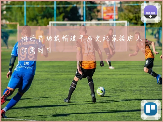 梅西首场戴帽追平历史纪录接班人仍需时日