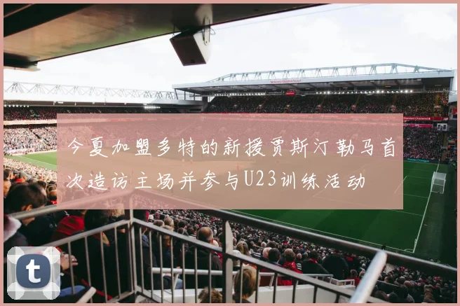今夏加盟多特的新援贾斯汀勒马首次造访主场并参与U23训练活动