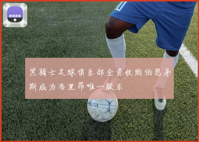 黑骑士足球俱乐部全资收购伯恩茅斯成为洛里昂唯一股东