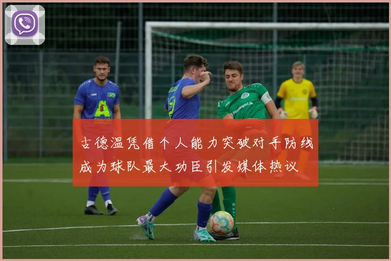 古德温凭借个人能力突破对手防线成为球队最大功臣引发媒体热议