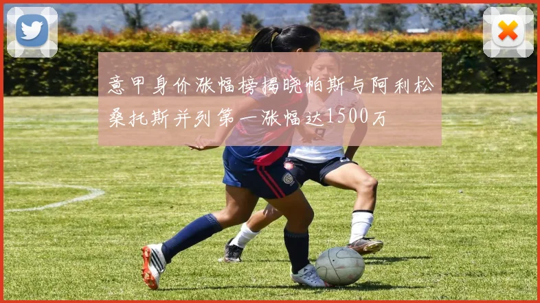 意甲身价涨幅榜揭晓帕斯与阿利松桑托斯并列第一涨幅达1500万