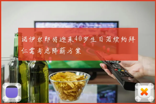 诺伊尔即将迎来40岁生日若续约拜仁需考虑降薪方案