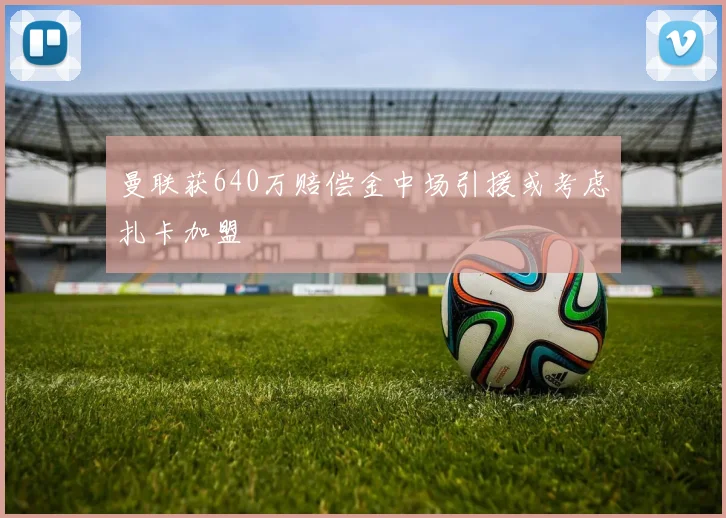 曼联获640万赔偿金中场引援或考虑扎卡加盟