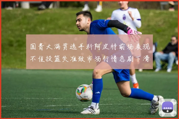 国青大满贯选手科阿皮特前场表现不佳投篮失准致市场行情急剧下滑