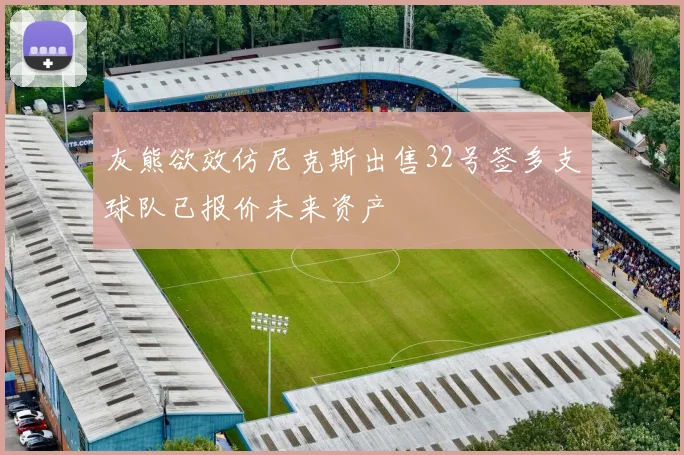 灰熊欲效仿尼克斯出售32号签多支球队已报价未来资产
