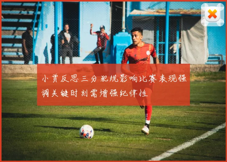 小贾反思三分犯规影响比赛表现强调关键时刻需增强纪律性