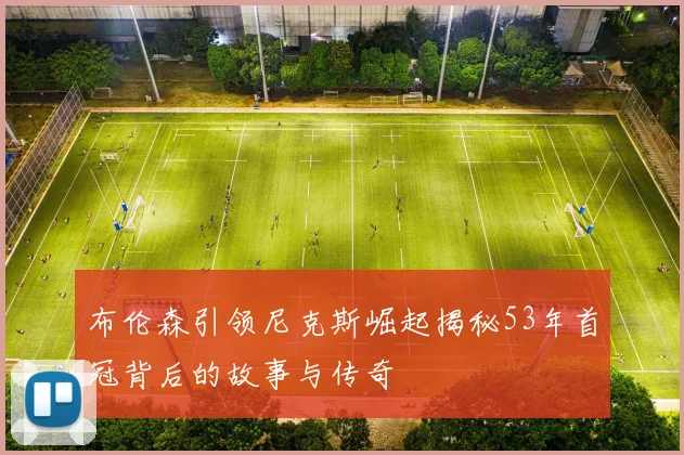 布伦森引领尼克斯崛起揭秘53年首冠背后的故事与传奇